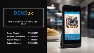 DINEQR
MENU DISPLAY USING QR-
SCAN
Aman Mukati 112015011
Anishek Chaudhary 112015015
Pawan Bhawsar 112015101
Satyam Baniya 112016034
 