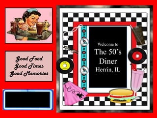 Welcome to The 50’s Diner Herrin, IL Good Food Good Times Good Memories 