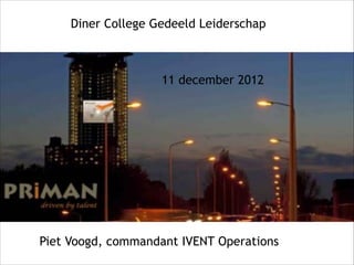 Diner College Gedeeld Leiderschap



                    11 december 2012




Piet Voogd, commandant IVENT Operations
 