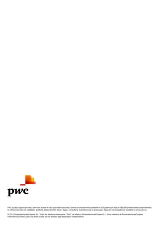 PwC ayuda a organizaciones y personas a crear el valor que están buscando. Somos una red de firmas presente en 157 países con más de 195.000 profesionales comprometidos
en ofrecer servicios de calidad en auditoría, asesoramiento fiscal y legal y consultoría. Cuéntanos qué te preocupa y descubre cómo podemos ayudarte en www.pwc.es
© 2015 PricewaterhouseCoopers S.L. Todos los derechos reservados. “PwC” se refiere a PricewaterhouseCoopers S.L, firma miembro de PricewaterhouseCoopers
International Limited; cada una de las cuales es una entidad legal separada e independiente.
 