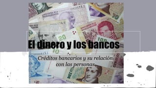 El dinero y los bancos
Créditos bancarios y su relación
con las personas

 