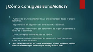 ¿Cómo consigues BonoMatics?

- Publicando anuncios clasificados ya pre-redactados desde tu propio
Backoffice.
- Registran...