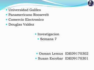  Universidad Galileo
 Panamericano Roosevelt
 Comercio Electronico
 Douglas Valdez
 Investigacion
 Semana 7
 Osman Lemus IDE09170302
 Susan Escobar IDE09170301
 