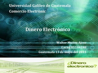 Universidad Galileo de Guatemala  Comercio Electrónic Dinero Electrónico Walter Muñoz Ajcuc C arné 05144198 Guatemala 13 de mayo del 2011 