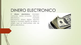 DINERO ELECTRONICO
El dinero electrónico (también
conocido como e-money, efectivo
electrónico, moneda
electrónica, dinero digital, efectivo
digital o moneda digital) se refiere a
dinero que se intercambia sólo de
forma electrónica.
 