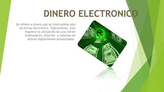 DINERO ELECTRONICO
Se refiere a dinero que se intercambia sólo
de forma electrónica. Típicamente, esto
requiere la utilización de una red de
ordenadores, Internet y sistemas de
valores digitalmente almacenados.
 