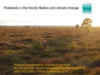 Peatlands in the Nordic Baltics and climate change
Regional Assessment of emission proportions
By Lars Dinesen, Danish Nature Agency, Chair NorBalWet
UNFCCC COP21 in Paris 2 December 2015
 