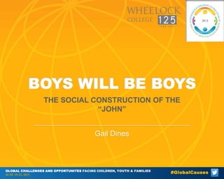 BOYS WILL BE BOYS
THE SOCIAL CONSTRUCTION OF THE
“JOHN”
Gail Dines

GLOBAL CHALLENGES AND OPPORTUNITES FACING CHILDREN, YOUTH & FAMILIES
JUNE 19-22, 2013

#GlobalCauses

 