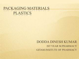 PACKAGING MATERIALS
PLASTICS
DODDA DINESH KUMAR
IST YEAR M.PHARMACY
GITAM INSITUTE OF PHARMACY
 