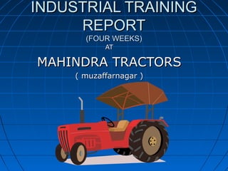 INDUSTRIAL TRAINING
REPORT
(FOUR WEEKS)
AT

MAHINDRA TRACTORS
( muzaffarnagar )

 
