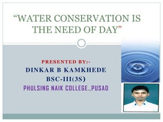 PRESENTED BY:-
DINKAR B KAMKHEDE
BSC-III(3S)
PHULSING NAIK COLLEGE.,PUSAD
“WATER CONSERVATION IS
THE NEED OF DAY”
 