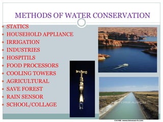 METHODS OF WATER CONSERVATION
 STATICS
 HOUSEHOLD APPLIANCE
 IRRIGATION
 INDUSTRIES
 HOSPITILS
 FOOD PROCESSORS
 COOLING TOWERS
 AGRICULTURAL
 SAVE FOREST
 RAIN SENSOR
 SCHOOL/COLLAGE
 