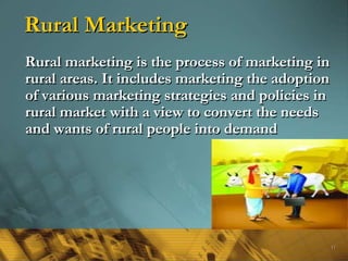 Rural Marketing
Rural marketing is the process of marketing in
rural areas. It includes marketing the adoption
of various marketing strategies and policies in
rural market with a view to convert the needs
and wants of rural people into demand
11
 