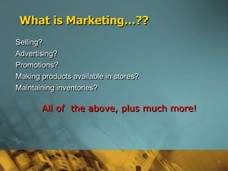 3
What is Marketing…??
Selling?
Advertising?
Promotions?
Making products available in stores?
Maintaining inventories?
All of the above, plus much more!
 