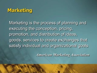4
Marketing
Marketing is the process of planning and
executing the conception, pricing,
promotion, and distribution of ideas,
goods, services to create exchanges that
satisfy individual and organizational goals
American Marketing Association
 