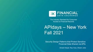 The Industry Standard for Consumer
Access to Financial Records
APIdays – New York
Fall 2021
Security Design Patterns that Protect Sensitive
Financial Data Shared via APIs
Dinesh Katyal, Ray Voss, Shawn Jobe
 