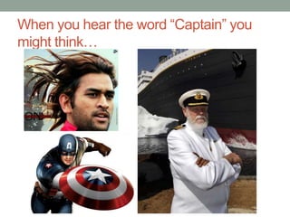 When you hear the word “Captain” you
might think…
 