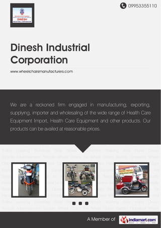 09953355110
A Member of
Dinesh Industrial
Corporation
www.wheelchairsmanufacturers.com
Vehicles for Handicapped Handicapped Scooter Battery Operated Three Wheeler Cycle
Rickshaw And Trolley Loading Rickshaw Side Wheel Attachment Walking Aids Hand Driven
Tricycle Advertisement Tricycle Wheel Chairs Fix Wheel Chairs Battery Operated Wheel
Chairs Artificial Limb Artificial Caliper Hospital Furnitures Health Care Equipment Gym
Equipment Electric Gym Equipment Health Care Equipment Import Hearing Aid
System Learning Material for Visually Handicapped Teaching Material for Visually
Handicapped Learning Material for Mentally Retarded Childrens Teaching Material For Mentally
Retarded Childrens Hand Operating System for Legs Injured Person Vehicles for
Handicapped Handicapped Scooter Battery Operated Three Wheeler Cycle Rickshaw And
Trolley Loading Rickshaw Side Wheel Attachment Walking Aids Hand Driven
Tricycle Advertisement Tricycle Wheel Chairs Fix Wheel Chairs Battery Operated Wheel
Chairs Artificial Limb Artificial Caliper Hospital Furnitures Health Care Equipment Gym
Equipment Electric Gym Equipment Health Care Equipment Import Hearing Aid
System Learning Material for Visually Handicapped Teaching Material for Visually
Handicapped Learning Material for Mentally Retarded Childrens Teaching Material For Mentally
Retarded Childrens Hand Operating System for Legs Injured Person Vehicles for
Handicapped Handicapped Scooter Battery Operated Three Wheeler Cycle Rickshaw And
Trolley Loading Rickshaw Side Wheel Attachment Walking Aids Hand Driven
Tricycle Advertisement Tricycle Wheel Chairs Fix Wheel Chairs Battery Operated Wheel
We are a reckoned firm engaged in manufacturing, exporting,
supplying, importer and wholesaling of the wide range of Health Care
Equipment Import, Health Care Equipment and other products. Our
products can be availed at reasonable prices.
 