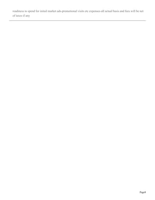 Page8
readiness to spend for initail market ads-promotional visits etc expenses-all actual basis and fees will be net
of taxes if any
 