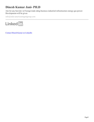 Page9
Dinesh Kumar Jani- PH.D
Ask for any best dev in Foreign trade-mktg-business-industrial-infrastructure-energy-gas-power-
Development-will be given
info@indo-americanmgmtgroup.com
Contact Dinesh Kumar on LinkedIn
 