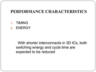 PERFORMANCE CHARACTERISTICS

1. TIMING
2. ENERGY




      With shorter interconnects in 3D ICs, both
     switching energy and cycle time are
     expected to be reduced
 