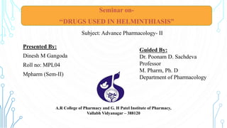 Presented By:
Dinesh M Gangoda
Roll no: MPL04
Mpharm (Sem-II)
Guided By:
Dr. Poonam D. Sachdeva
Professor
M. Pharm, Ph. D
Department of Pharmacology
Subject: Advance Pharmacology- II
A.R College of Pharmacy and G. H Patel Institute of Pharmacy,
Vallabh Vidyanagar – 388120
Seminar on-
‘‘DRUGS USED IN HELMINTHIASIS”
1
 