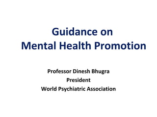 Guidance on
Mental Health Promotion
Professor Dinesh Bhugra
President
World Psychiatric Association
 