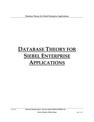 Database Theory for Siebel Enterprise Applications




           DATABASE THEORY FOR
            SIEBEL ENTERPRISE
              APPLICATIONS




07/29/10     Dinesh Chandrasekar - Practice Head CRM & MDM CoE
                           Sierra Atlantic White Paper            Page 1 of 31
 