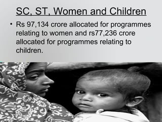 SC, ST, Women and Children
• Rs 97,134 crore allocated for programmes
relating to women and rs77,236 crore
allocated for programmes relating to
children.
 