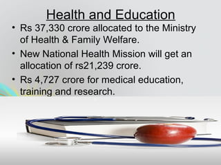 Health and Education
• Rs 37,330 crore allocated to the Ministry
of Health & Family Welfare.
• New National Health Mission will get an
allocation of rs21,239 crore.
• Rs 4,727 crore for medical education,
training and research.
 