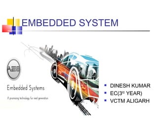 EMBEDDED SYSTEM
 DINESH KUMAR
 EC(3RD
YEAR)
 VCTM ALIGARH
 