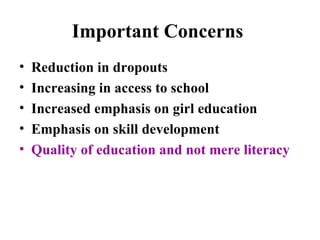 Important Concerns  Reduction in dropouts Increasing in access to school Increased emphasis on girl education Emphasis on skill development Quality of education and not mere literacy 