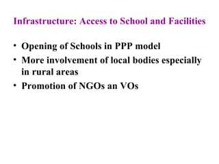 Infrastructure: Access to School and Facilities Opening of Schools in PPP model More involvement of local bodies especially in rural areas Promotion of NGOs an VOs 