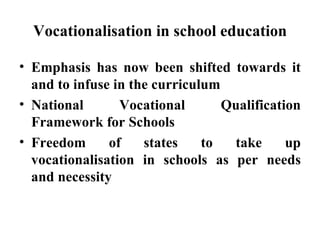 Vocationalisation in school education Emphasis has now been shifted towards it and to infuse in the curriculum National Vocational Qualification Framework for Schools Freedom of states to take up vocationalisation in schools as per needs and necessity 