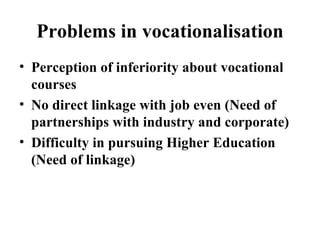 Problems in vocationalisation Perception of inferiority about vocational courses No direct linkage with job even (Need of partnerships with industry and corporate) Difficulty in pursuing Higher Education (Need of linkage) 