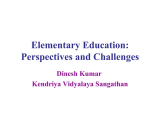 Elementary Education: Perspectives and Challenges Dinesh Kumar  Kendriya Vidyalaya Sangathan 