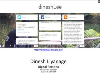 http://dineshlee.flavors.me/ 
Dinesh Liyanage 
Digital Persona 
Assesment01- GLOCO14 
Student ID : s3497164 
 