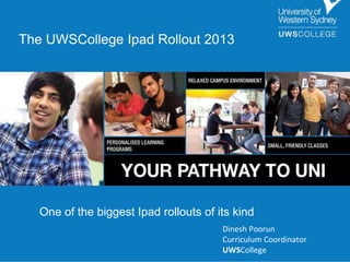 The UWSCollege Ipad Rollout 2013

One of the biggest Ipad rollouts of its kind
Dinesh Poorun
Curriculum Coordinator
UWSCollege

 