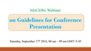 MoChWo Webinar
on Guidelines for Conference
Presentation
Saturday, September 17th 2016, 08 am – 09 am GMT+5:45
 