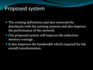 Proposed system
 The existing definitions and also removed the
drawbacks with the existing systems and also improve
the performance of the network.
 Our proposed system will improve the reduction
memory wastage .
 It also improves the bandwidth which required for the
overall transformation.
 