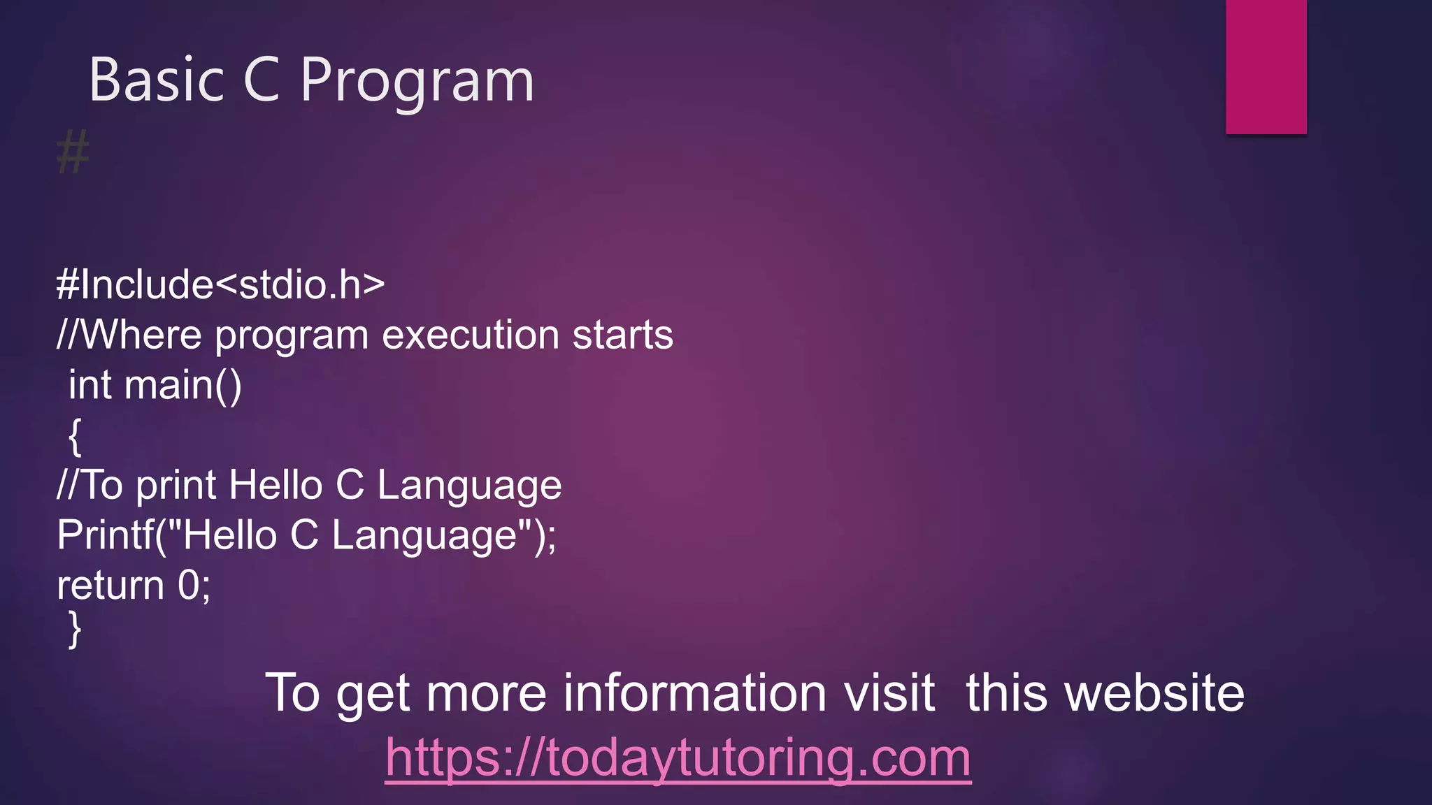 Basic C Program
#
#Include<stdio.h>
//Where program execution starts
int main()
{
//To print Hello C Language
Printf("Hello C Language");
return 0;
}
To get more information visit this website
https://todaytutoring.com
 
