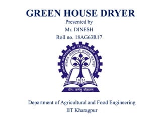 GREEN HOUSE DRYER
Presented by
Mr. DINESH
Roll no. 18AG63R17
Department of Agricultural and Food Engineering
IIT Kharagpur
 