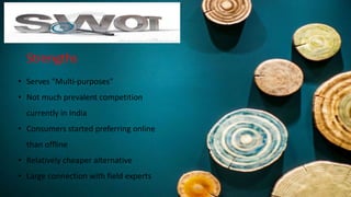 Strengths
• Serves "Multi-purposes"
• Not much prevalent competition
currently in India
• Consumers started preferring online
than offline
• Relatively cheaper alternative
• Large connection with field experts
 