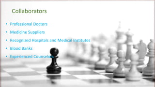 Collaborators
• Professional Doctors
• Medicine Suppliers
• Recognized Hospitals and Medical Institutes
• Blood Banks
• Experienced Counselors
 