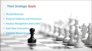 Their Strategic Goals
• Shared Revenue
• Channel Publicity and Promotion
• Positive Recognition and Credit
• Gain New Consumers
• Establish Brand Image
 