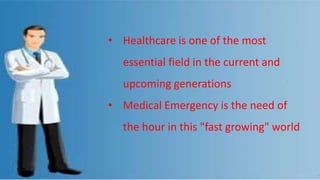 • Healthcare is one of the most
essential field in the current and
upcoming generations
• Medical Emergency is the need of
the hour in this "fast growing" world
 