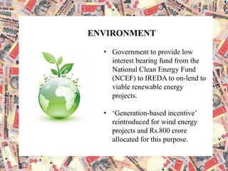 ENVIRONMENT
• Government to provide low
interest bearing fund from the
National Clean Energy Fund
(NCEF) to IREDA to on-lend to
viable renewable energy
projects.
• ‘Generation-based incentive’
reintroduced for wind energy
projects and Rs.800 crore
allocated for this purpose.
 