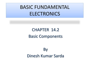 BASIC FUNDAMENTAL
ELECTRONICS
CHAPTER 14.2
Basic Components
By
Dinesh Kumar Sarda
 