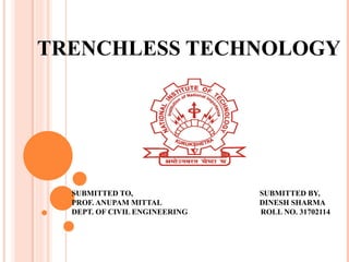 TRENCHLESS TECHNOLOGY
SUBMITTED TO, SUBMITTED BY,
PROF. ANUPAM MITTAL DINESH SHARMA
DEPT. OF CIVIL ENGINEERING ROLL NO. 31702114
 