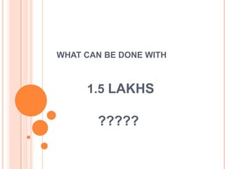 WHAT CAN BE DONE WITH



     1.5 LAKHS

       ?????
 